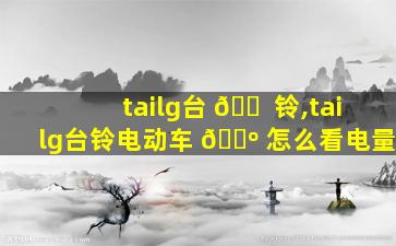tailg台 🐠 铃,tailg台铃电动车 🌺 怎么看电量